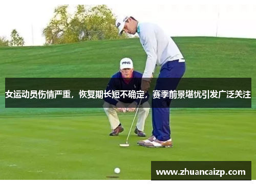 女运动员伤情严重，恢复期长短不确定，赛季前景堪忧引发广泛关注