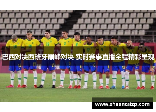 巴西对决西班牙巅峰对决 实时赛事直播全程精彩呈现