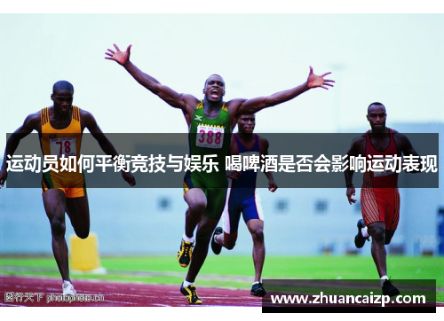 运动员如何平衡竞技与娱乐 喝啤酒是否会影响运动表现